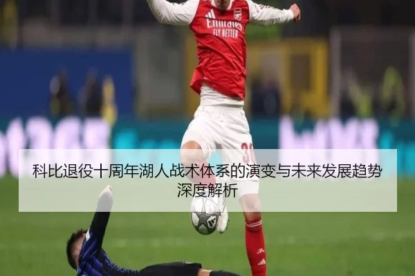 科比退役十周年湖人战术体系的演变与未来发展趋势深度解析